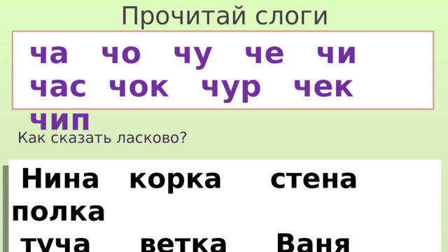 Прочитай слоги ча чо чу че чи час чок чур чек чип Как сказать ласково?  Нина корка стена полка  туча ветка Ваня коса 