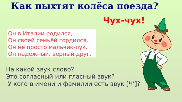 Как пыхтят колёса поезда? Чух-чух! Он в Италии родился,  Он своей семьёй гордился.  Он не просто мальчик-лук,  Он надёжный, верный друг. На какой звук слово? Это согласный или гласный звук?  У кого в имени и фамилии есть звук [Ч’]? 