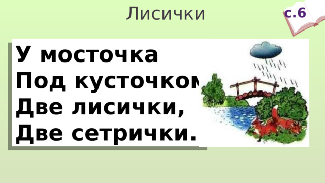 с.6 Лисички У мосточка Под кусточком Две лисички, Две сетрички. 