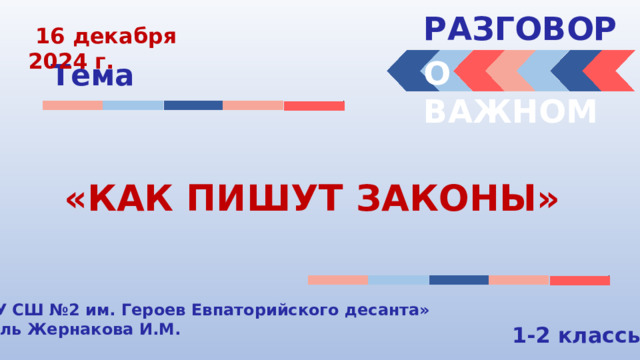 РАЗГОВОРЫ   16 декабря 2024 г. О ВАЖНОМ Тема «КАК ПИШУТ ЗАКОНЫ» « МБОУ СШ №2 им. Героев Евпаторийского десанта» Учитель Жернакова И.М. 1-2 классы 