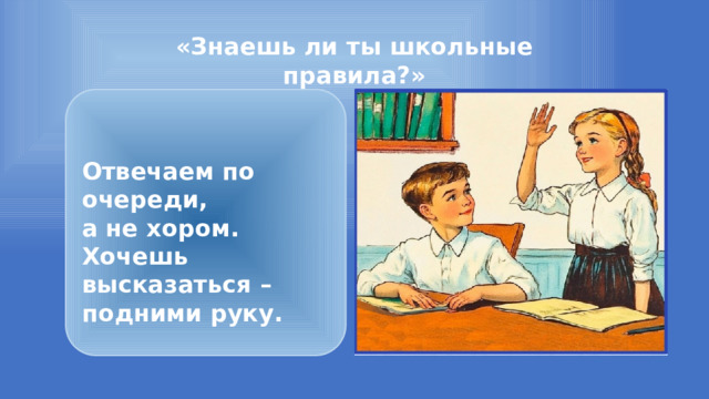 «Знаешь ли ты школьные правила?»  Отвечаем по очереди, а не хором. Хочешь высказаться – подними руку. 