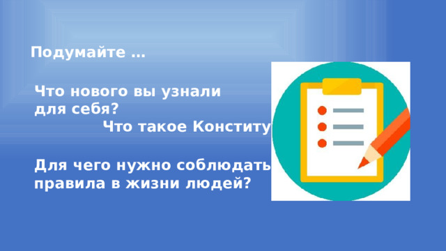 Подумайте … Что нового вы узнали для себя? Что такое Конституция? Для чего нужно соблюдать правила в жизни людей? 