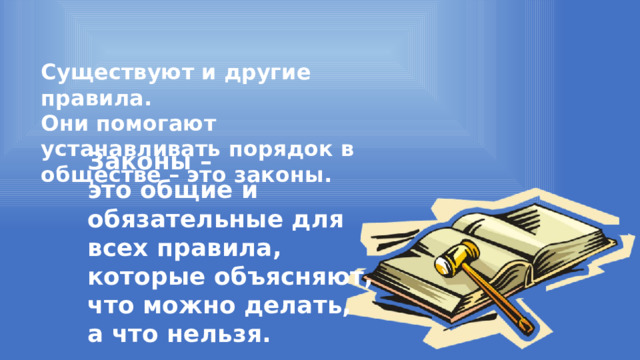 Существуют и другие правила. Они помогают устанавливать порядок в обществе – это законы. Законы – это общие и обязательные для всех правила, которые объясняют, что можно делать, а что нельзя. 