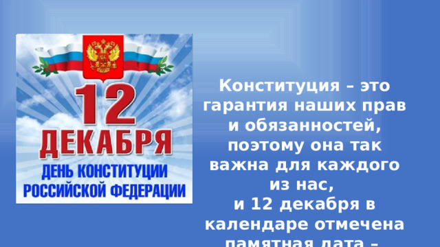 Конституция – это гарантия наших прав и обязанностей, поэтому она так важна для каждого из нас, и 12 декабря в календаре отмечена памятная дата – День Конституции. 