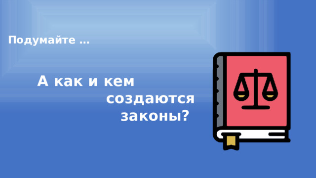 Подумайте … А как и кем создаются законы? 