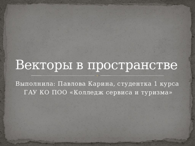 Векторы в пространстве Выполнила: Павлова Карина, студентка 1 курса ГАУ КО ПОО «Колледж сервиса и туризма» 