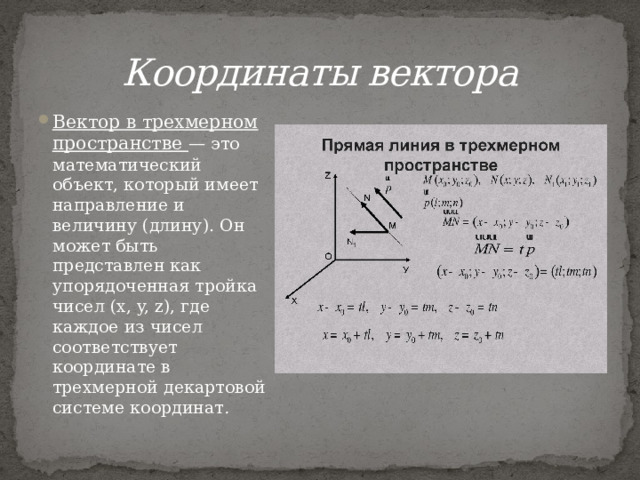 Координаты вектора Вектор в трехмерном пространстве — это математический объект, который имеет направление и величину (длину). Он может быть представлен как упорядоченная тройка чисел (x, y, z), где каждое из чисел соответствует координате в трехмерной декартовой системе координат . 