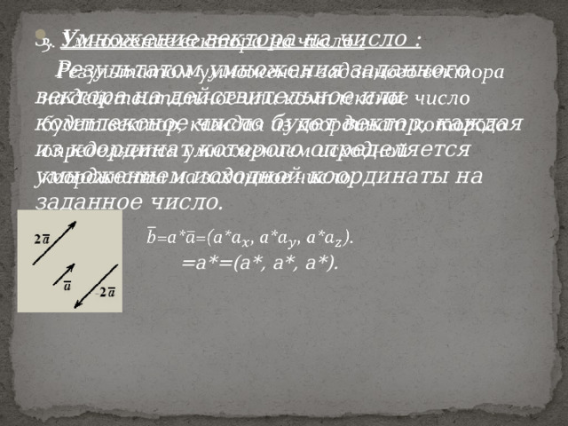 3. Умножение вектора на число :    Результатом умножения заданного вектора на действительное или комплексное число будет вектор, каждая из координат которого определяется умножением исходной координаты на заданное число.   =a*=(a*, a*, a*). 
