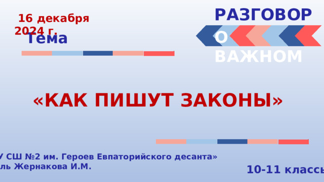 РАЗГОВОРЫ   16 декабря 2024 г. О ВАЖНОМ Тема «КАК ПИШУТ ЗАКОНЫ» « МБОУ СШ №2 им. Героев Евпаторийского десанта» Учитель Жернакова И.М. 10-11 классы 