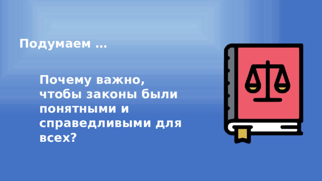 Подумаем … Почему важно, чтобы законы были понятными и справедливыми для всех? 