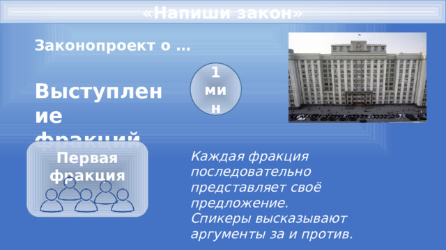 «Напиши закон» Законопроект о … 1 мин Выступление фракций Первая фракция   Каждая фракция последовательно представляет своё предложение. Спикеры высказывают аргументы за и против. 