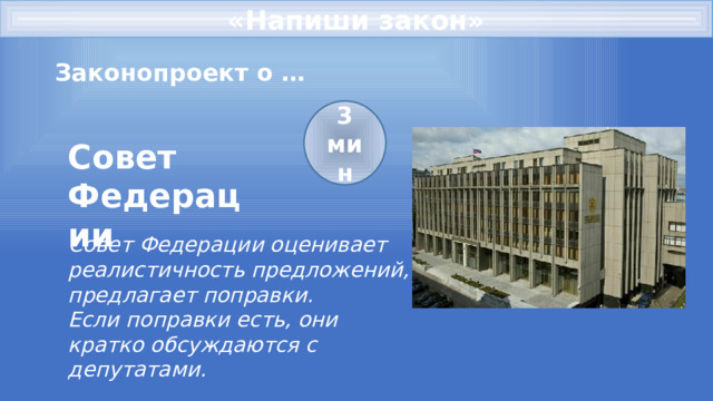 «Напиши закон» Законопроект о … 3 мин Совет Федерации Совет Федерации оценивает реалистичность предложений, предлагает поправки. Если поправки есть, они кратко обсуждаются с депутатами. 