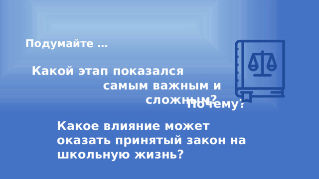 Подумайте … Какой этап показался самым важным и сложным? Почему? Какое влияние может оказать принятый закон на школьную жизнь? 