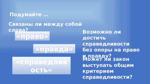 Подумайте … Связаны ли между собой слова? Возможно ли достичь справедливости без опоры на право и правду? «право» «правда» Может ли закон выступать общим критерием справедливости? «справедливость» 