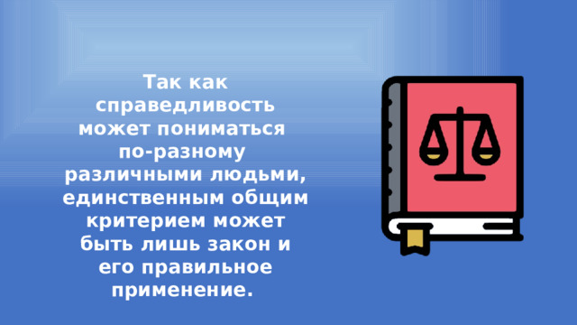 Так как справедливость может пониматься по-разному различными людьми, единственным общим критерием может быть лишь закон и его правильное применение. 