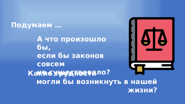 Подумаем … А что произошло бы, если бы законов совсем не существовало? Какие трудности могли бы возникнуть в нашей жизни? 