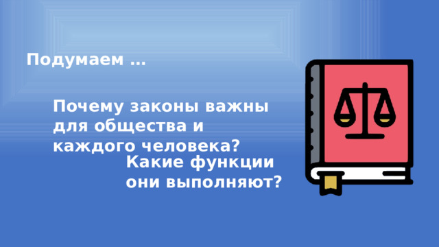 Подумаем … Почему законы важны для общества и каждого человека? Какие функции они выполняют? 