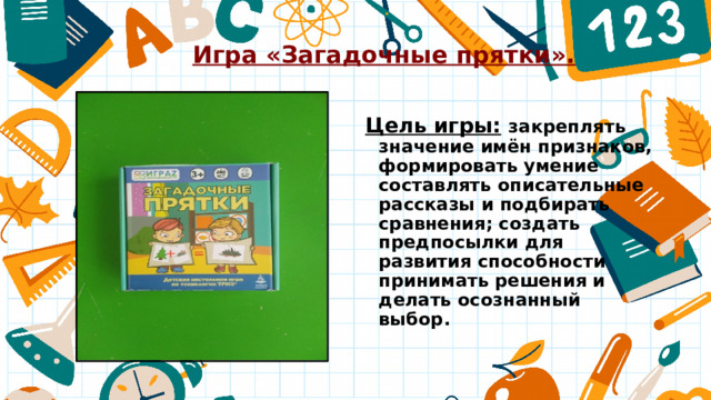 Игра «Загадочные прятки». Цель игры:  закреплять значение имён признаков, формировать умение составлять описательные рассказы и подбирать сравнения; создать предпосылки для развития способности принимать решения и делать осознанный выбор. 