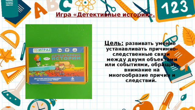 Игра «Детективные истории». Цель: развивать умение устанавливать причинно-следственные связи между двумя объектами или событиями, обращать внимание на многообразие причин и следствий. 