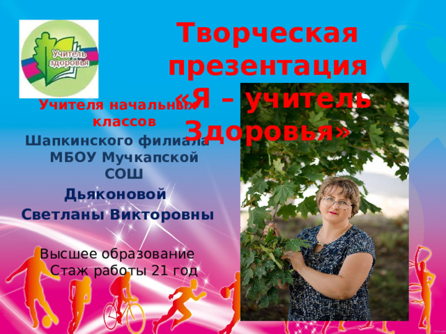Творческая презентация  «Я – учитель Здоровья» Учителя начальных классов Шапкинского филиала МБОУ Мучкапской СОШ Дьяконовой Светланы Викторовны  Высшее образование  Стаж работы 21 год    