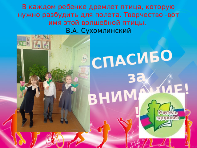 СПАСИБО за ВНИМАНИЕ!!! В каждом ребенке дремлет птица, которую нужно разбудить для полета. Творчество -вот имя этой волшебной птицы.   В.А. Сухомлинский 