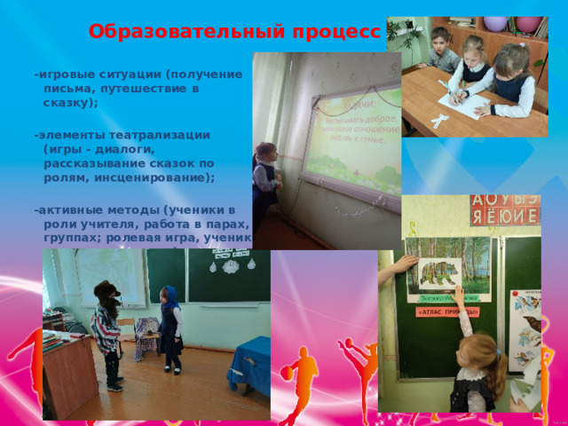 Образовательный процесс  -игровые ситуации (получение письма, путешествие в сказку);  -элементы театрализации (игры - диалоги, рассказывание сказок по ролям, инсценирование);  -активные методы (ученики в роли учителя, работа в парах, группах; ролевая игра, ученик как исследователь). 