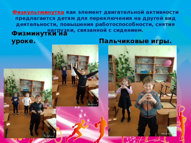 Физкультминутка  как элемент двигательной активности предлагается детям для переключения на другой вид деятельности, повышения работоспособности, снятия нагрузки, связанной с сидением.   Физминутки на уроке. Пальчиковые игры. 