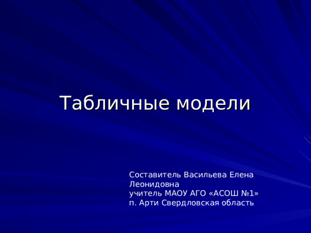 Табличные модели Составитель Васильева Елена Леонидовна учитель МАОУ АГО «АСОШ №1» п. Арти Свердловская область 