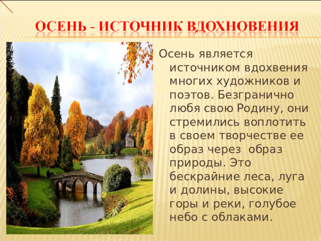 Осень является источником вдохвения многих художников и поэтов. Безгранично любя свою Родину, они стремились воплотить в своем творчестве ее образ через образ природы. Это бескрайние леса, луга и долины, высокие горы и реки, голубое небо с облаками. 