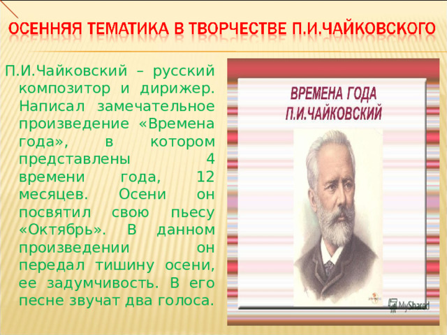 П.И.Чайковский – русский композитор и дирижер. Написал замечательное произведение «Времена года», в котором представлены 4 времени года, 12 месяцев. Осени он посвятил свою пьесу «Октябрь». В данном произведении он передал тишину осени, ее задумчивость. В его песне звучат два голоса. .  