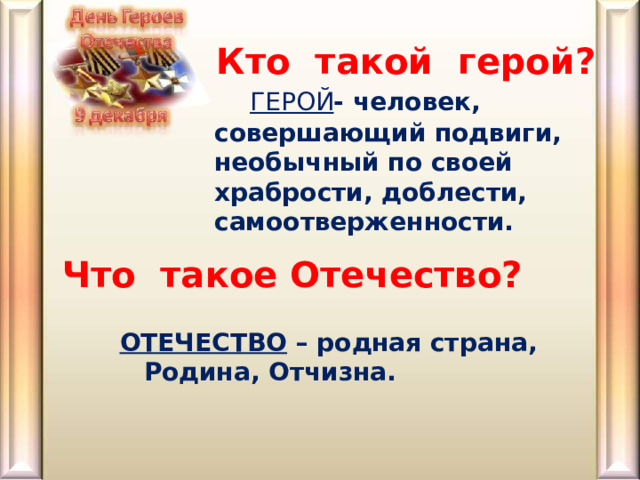 Кто такой герой?  ГЕРОЙ - человек, совершающий подвиги, необычный по своей храбрости, доблести, самоотверженности.  Что такое Отечество? ОТЕЧЕСТВО – родная страна, Родина, Отчизна. 