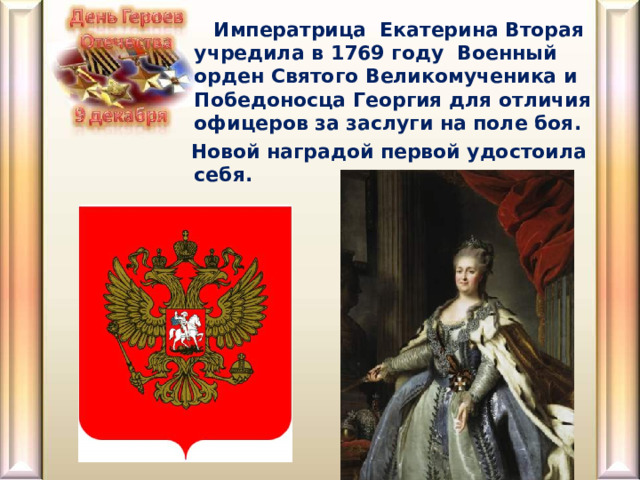  Императрица Екатерина Вторая учредила в 1769 году Военный орден Святого Великомученика и Победоносца Георгия для отличия офицеров за заслуги на поле боя.  Новой наградой первой удостоила себя.  