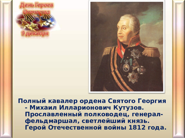 Полный кавалер ордена Святого Георгия - Михаил Илларионович Кутузов. Прославленный полководец, генерал-фельдмаршал, светлейший князь. Герой Отечественной войны 1812 года. 