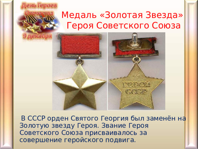 Медаль «Золотая Звезда»  Героя Советского Союза  В СССР орден Святого Георгия был заменён на Золотую звезду Героя. Звание Героя Советского Союза присваивалось за совершение геройского подвига. 