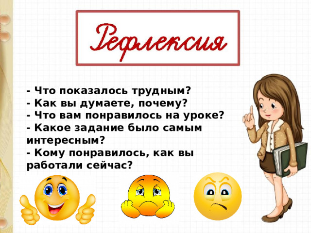 - Что показалось трудным?   - Как вы думаете, почему?   - Что вам понравилось на уроке?   - Какое задание было самым интересным?   - Кому понравилось, как вы работали сейчас? 