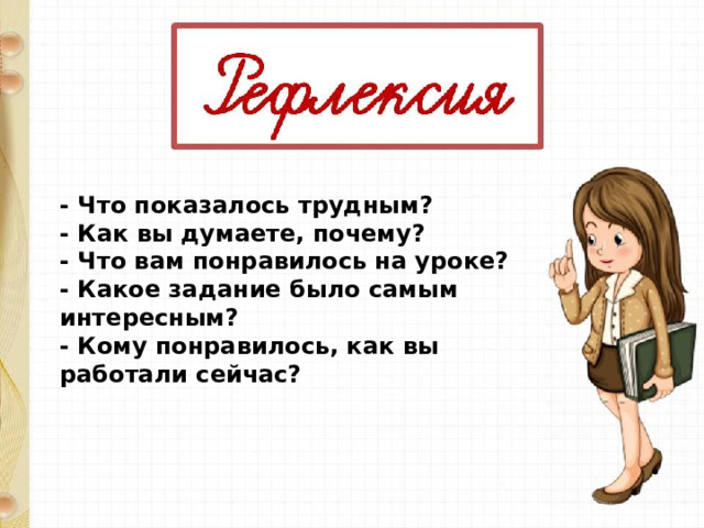 - Что показалось трудным?   - Как вы думаете, почему?   - Что вам понравилось на уроке?   - Какое задание было самым интересным?   - Кому понравилось, как вы работали сейчас? 