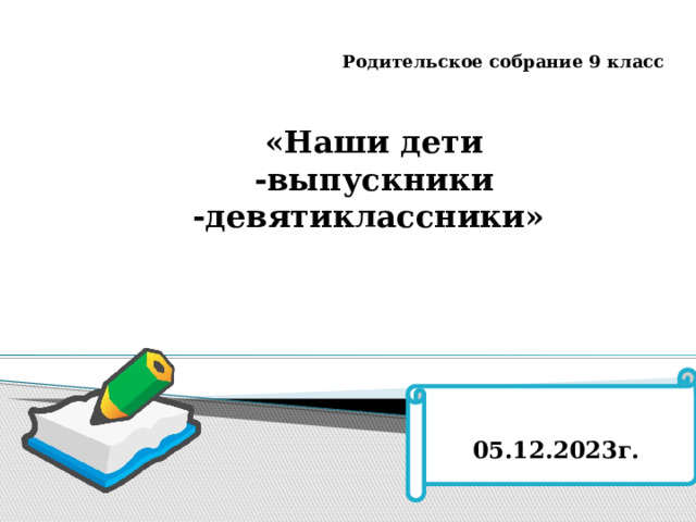 Родительское собрание 9 класс «Наши дети -выпускники -девятиклассники» П 05.12.2023г. 