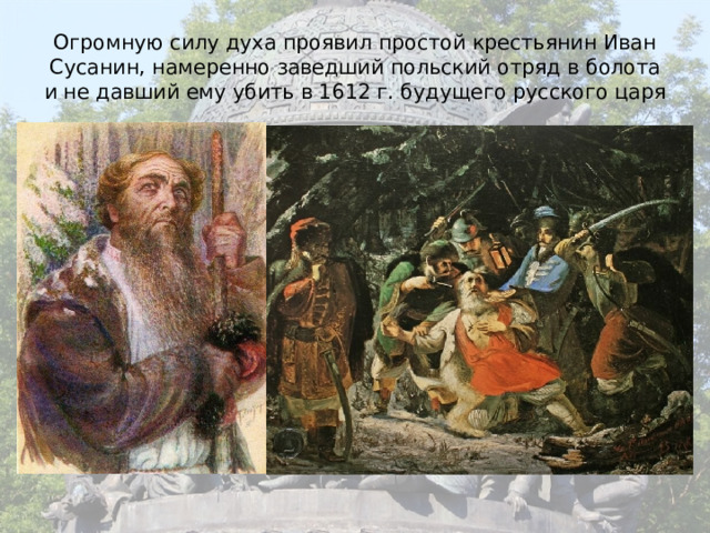 Огромную силу духа проявил простой крестьянин Иван Сусанин, намеренно заведший польский отряд в болота и не давший ему убить в 1612 г. будущего русского царя 