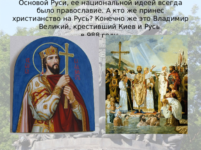 Основой Руси, ее национальной идеей всегда было православие. А кто же принес христианство на Русь? Конечно же это Владимир Великий, крестивший Киев и Русь  в 988 году  