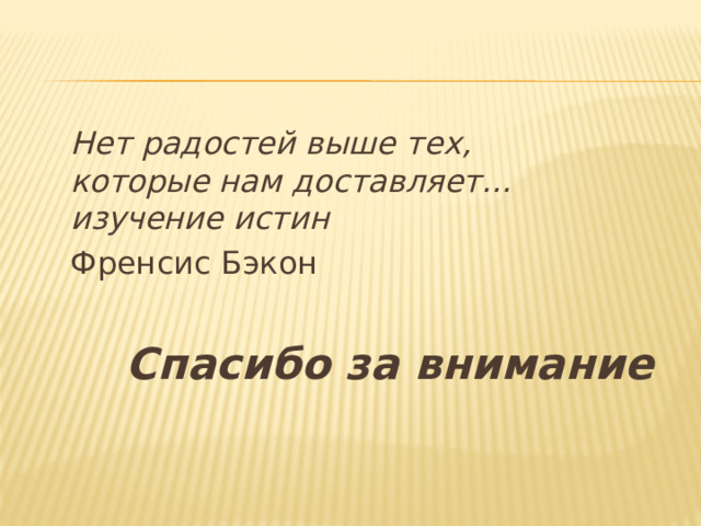  Нет радостей выше тех,  которые нам доставляет…  изучение истин  Френсис Бэкон  Спасибо за внимание 