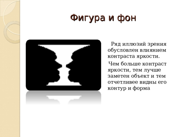 Фигура и фон  Ряд иллюзий зрения обусловлен влиянием контраста яркости.  Чем больше контраст яркости, тем лучше заметен объект и тем отчетливее видны его контур и форма 