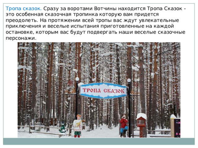 Тропа сказок. Сразу за воротами Вотчины находится Тропа Сказок - это особенная сказочная тропинка которую вам придется преодолеть. На протяжении всей тропы вас ждут увлекательные приключения и веселые испытания приготовленные на каждой остановке, которым вас будут подвергать наши веселые сказочные персонажи. 