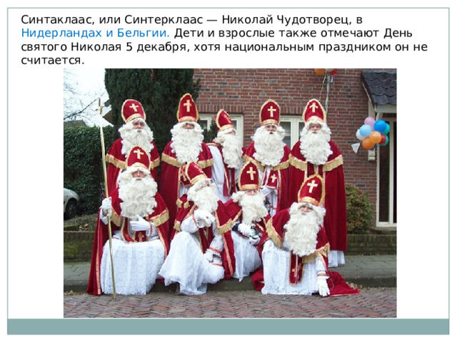 Синтаклаас, или Синтерклаас — Николай Чудотворец, в Нидерландах и Бельгии. Дети и взрослые также отмечают День святого Николая 5 декабря, хотя национальным праздником он не считается. 