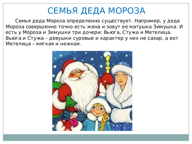 СЕМЬЯ ДЕДА МОРОЗА  Семья деда Мороза определенно существует. Например, у деда Мороза совершенно точно есть жена и зовут ее матушка Зимушка. И есть у Мороза и Зимушки три дочери: Вьюга, Стужа и Метелица. Вьюга и Стужа – девушки суровые и характер у них не сахар, а вот Метелица – мягкая и нежная. 