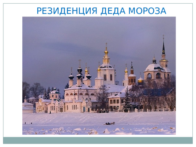 РЕЗИДЕНЦИЯ ДЕДА МОРОЗА  В конце 20-го века наш русский Дед Мороз решил обзавестись недвижимостью и «выбрал» место для строительства своего сказочного терема в старинном русском городе – Великом Устюге, расположившемся на берегу реки Сухона на северо-востоке Вологодской области. Здесь, вероятно, комфортно нашему Деду Морозу: зимний мороз и снег – что может быть лучше! 