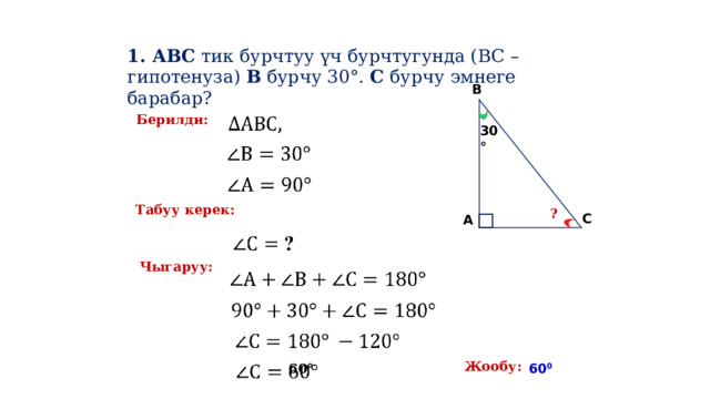  1. АВС тик бурчтуу үч бурчтугунда (ВС – гипотенуза) В бурчу 30°. С бурчу эмнеге барабар? В Берилди: 30° Табуу керек: ? С А Чыгаруу: Жообу: 60 0 60 ° 