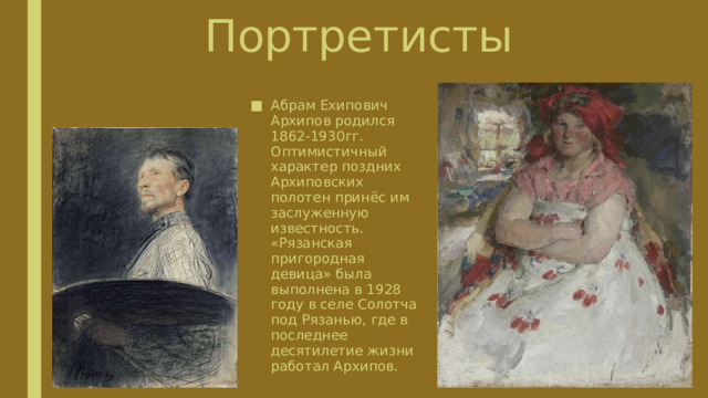 Портретисты Абрам Ехипович Архипов родился 1862-1930гг. Оптимистичный характер поздних Архиповских полотен принёс им заслуженную известность. «Рязанская пригородная девица» была выполнена в 1928 году в селе Солотча под Рязанью, где в последнее десятилетие жизни работал Архипов. 