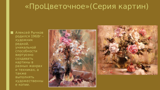 «ПроЦветочное»(Серия картин) Алексей Рычков родился 1968г – художник редкой, уникальной способности виртуозно создавать картины в разных жанрах и техниках, а также выполнять художественные копии. 