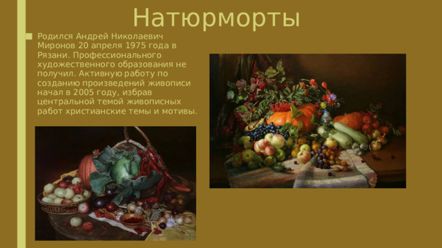 Натюрморты Родился Андрей Николаевич Миронов 20 апреля 1975 года в Рязани. Профессионального художественного образования не получил. Активную работу по созданию произведений живописи начал в 2005 году, избрав центральной темой живописных работ христианские темы и мотивы. 