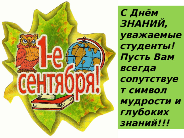 С Днём ЗНАНИЙ, уважаемые студенты! Пусть Вам всегда сопутствует символ мудрости и глубоких знаний!!! 